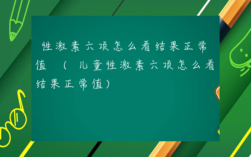 性激素六项怎么看结果正常值 (儿童性激素六项怎么看结果正常值)